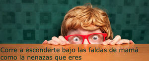 Corre a esconderte bajo las faldas de mamá como la nenazas que eres