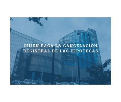 ¿Quién paga la cancelación registral de las hipotecas? Todo lo que necesitas saber