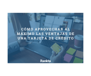 ¿Cómo aprovechar al máximo las ventajas de una tarjeta de crédito?