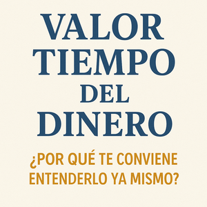 Valor tiempo del dinero ¿Por qué te conviene entenderlo ya mismo?