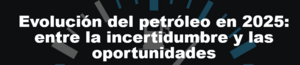Evolución del petróleo en 2025: entre la incertidumbre y las oportunidades