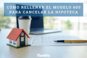 ¿Cómo rellenar el modelo 600 para la cancelación de una hipoteca?