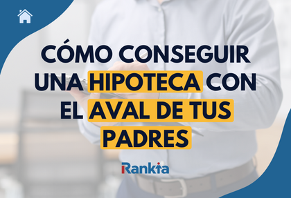 Cómo conseguir una hipoteca con el aval de tus padres