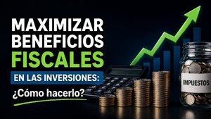 Maximizar beneficios fiscales en las inversiones: ¿Cómo hacerlo?